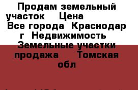 Продам земельный участок  › Цена ­ 570 000 - Все города, Краснодар г. Недвижимость » Земельные участки продажа   . Томская обл.